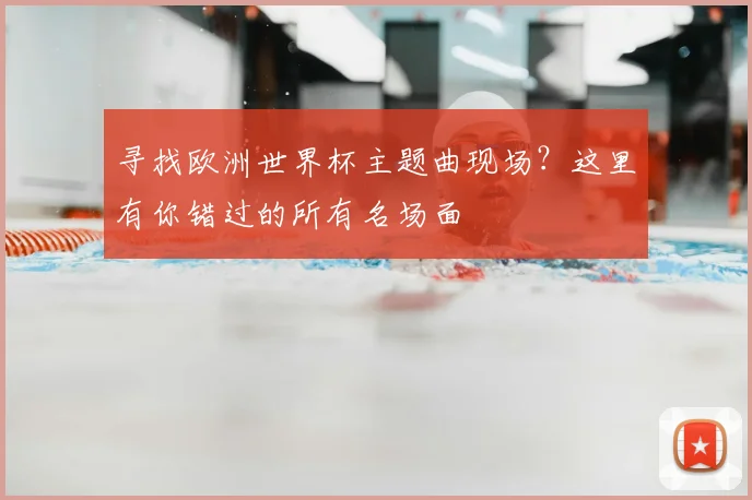 寻找欧洲世界杯主题曲现场？这里有你错过的所有名场面