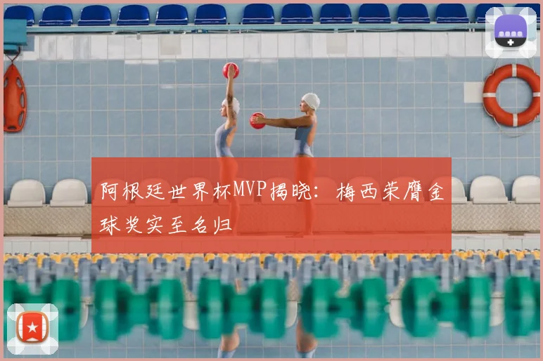 阿根廷世界杯MVP揭晓：梅西荣膺金球奖实至名归