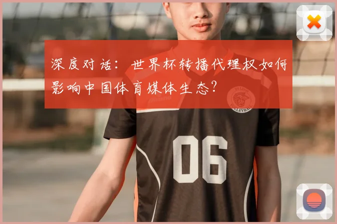 深度对话：世界杯转播代理权如何影响中国体育媒体生态？
