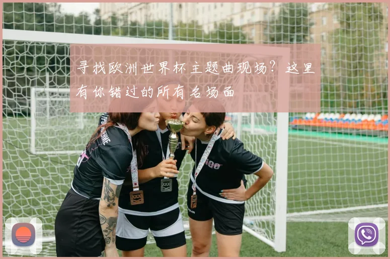 寻找欧洲世界杯主题曲现场？这里有你错过的所有名场面