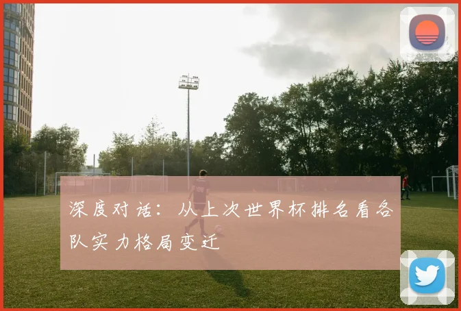 深度对话：从上次世界杯排名看各队实力格局变迁