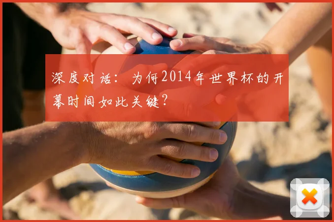 深度对话：为何2014年世界杯的开幕时间如此关键？