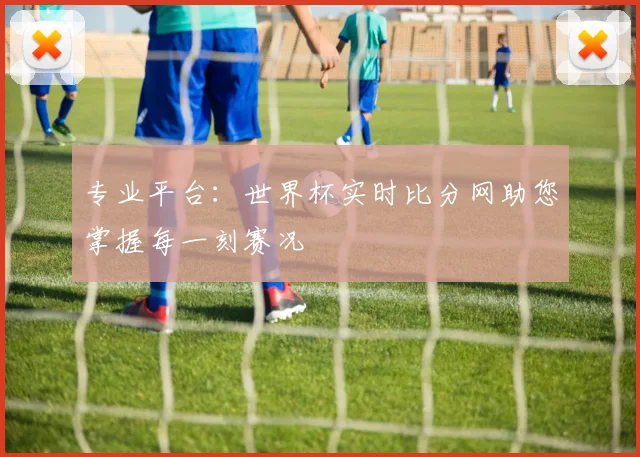 专业平台:世界杯实时比分网助您掌握每一刻赛况