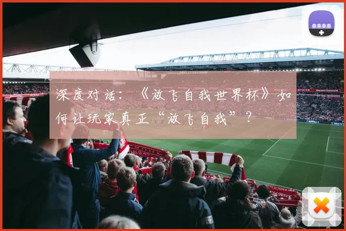 深度对话：《放飞自我世界杯》如何让玩家真正“放飞自我”？