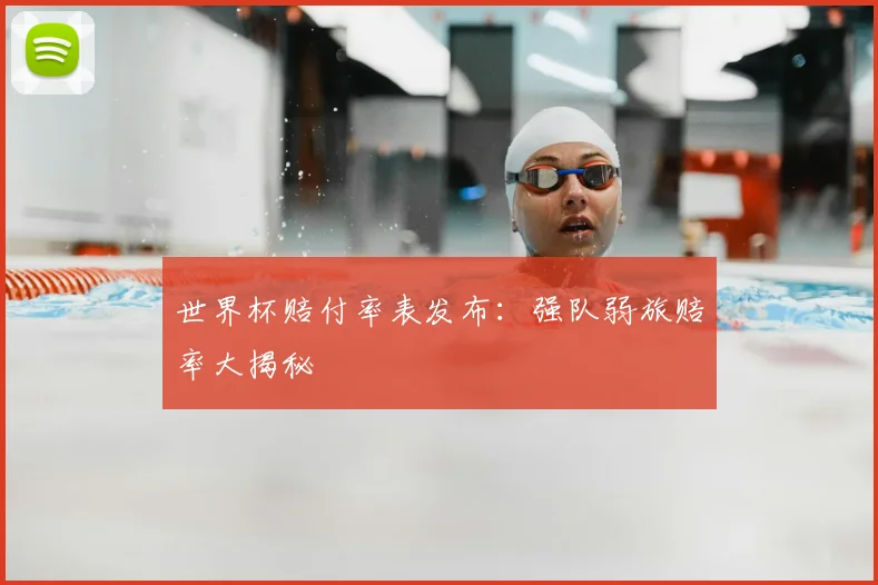世界杯赔付率表发布:强队弱旅赔率大揭秘