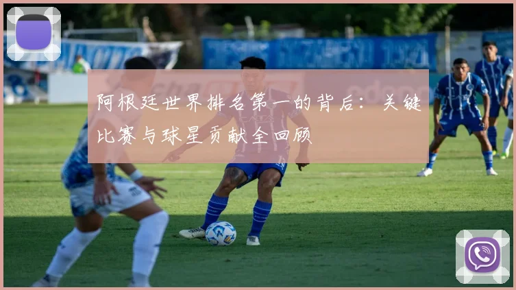 阿根廷世界排名第一的背后：关键比赛与球星贡献全回顾