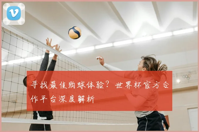 寻找最佳购球体验？世界杯官方合作平台深度解析