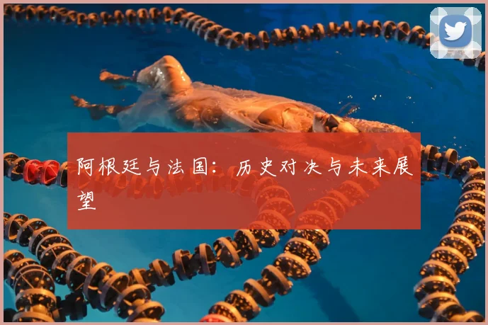 阿根廷与法国：历史对决与未来展望