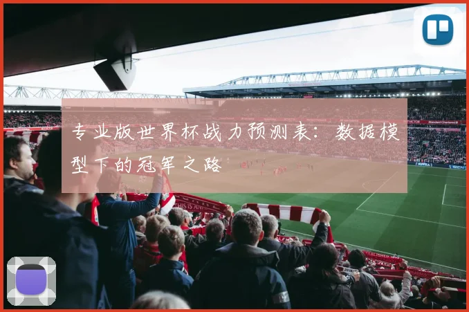 专业版世界杯战力预测表:数据模型下的冠军之路