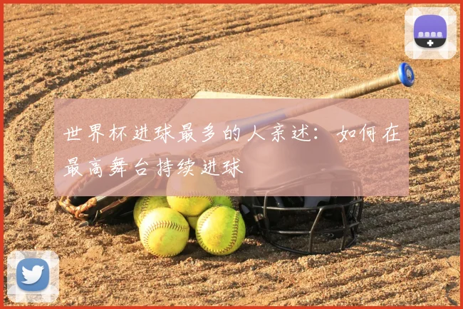 世界杯进球最多的人亲述:如何在最高舞台持续进球