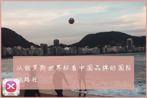 从俄罗斯世界杯看中国品牌的国际化路径