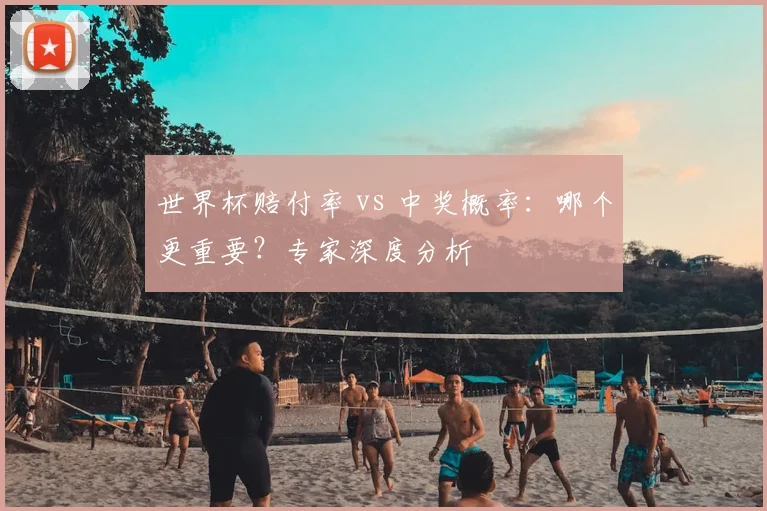 世界杯赔付率 vs 中奖概率:哪个更重要?专家深度分析